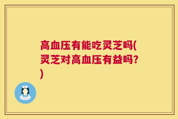 高血压有能吃灵芝吗(灵芝对高血压有益吗？)  第1张