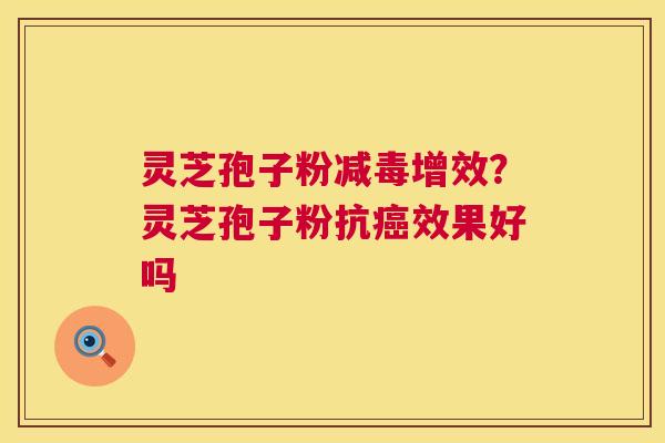 灵芝孢子粉减毒增效？灵芝孢子粉抗癌效果好吗  第1张