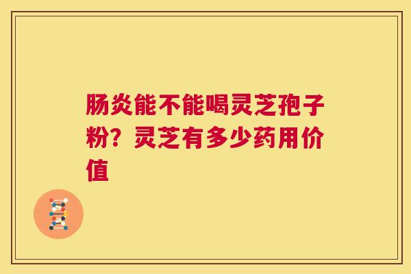 肠炎能不能喝灵芝孢子粉？灵芝有多少药用价值  第1张
