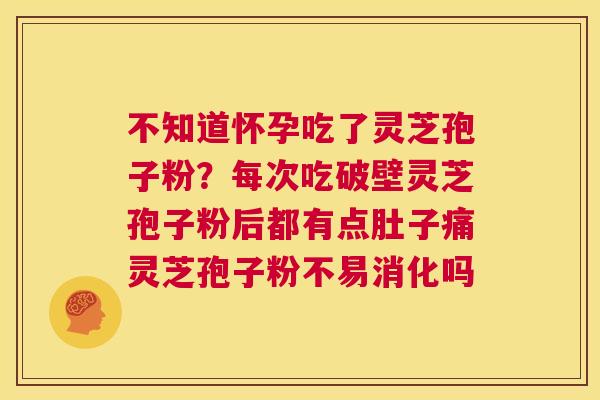 不知道怀孕吃了灵芝孢子粉？每次吃破壁灵芝孢子粉后都有点肚子痛灵芝孢子粉不易消化吗  第1张