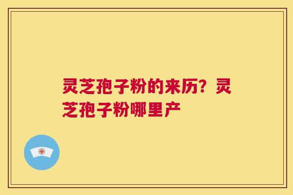 灵芝孢子粉的来历？灵芝孢子粉哪里产  第1张