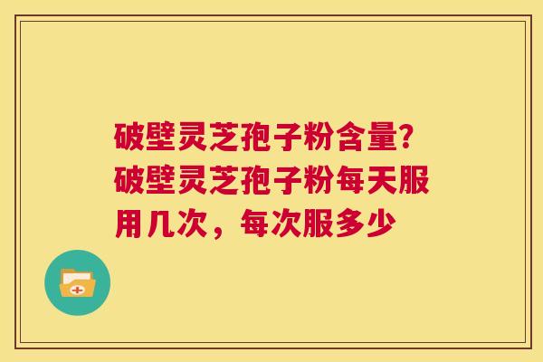 破壁灵芝孢子粉含量？破壁灵芝孢子粉每天服用几次，每次服多少  第1张