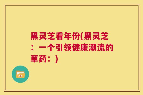 黑灵芝看年份(黑灵芝：一个引领健康潮流的草药：)  第1张