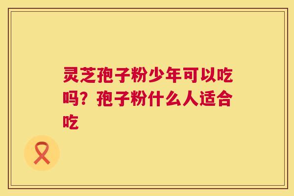 灵芝孢子粉少年可以吃吗？孢子粉什么人适合吃  第1张