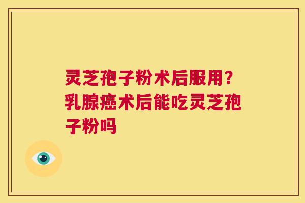 灵芝孢子粉术后服用？乳腺癌术后能吃灵芝孢子粉吗  第1张