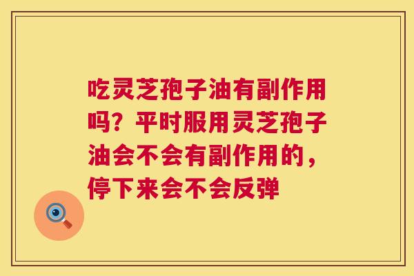 吃灵芝孢子油有副作用吗？平时服用灵芝孢子油会不会有副作用的，停下来会不会反弹  第1张