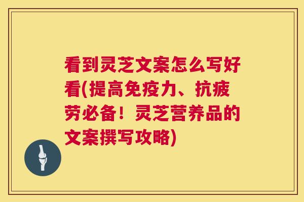 看到灵芝文案怎么写好看(提高免疫力、抗疲劳必备！灵芝营养品的文案撰写攻略)  第1张