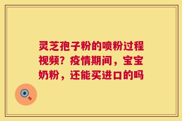 灵芝孢子粉的喷粉过程视频？疫情期间，宝宝奶粉，还能买进口的吗  第1张