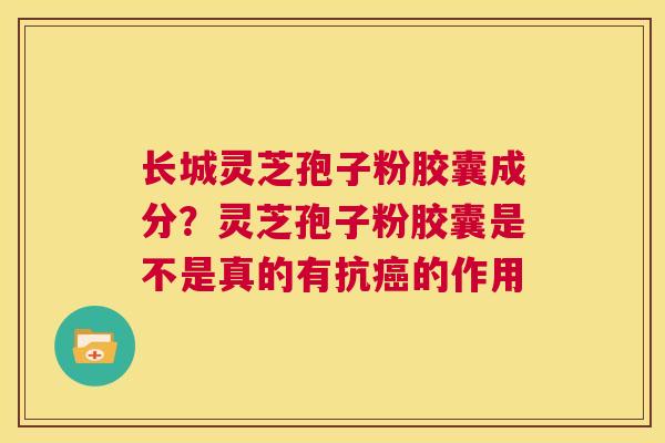 长城灵芝孢子粉胶囊成分？灵芝孢子粉胶囊是不是真的有抗癌的作用  第1张