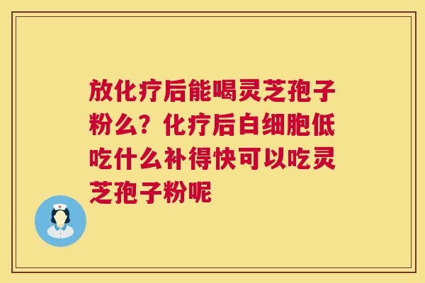 放化疗后能喝灵芝孢子粉么？化疗后白细胞低吃什么补得快可以吃灵芝孢子粉呢  第1张