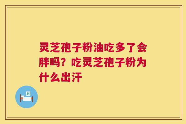 灵芝孢子粉油吃多了会胖吗？吃灵芝孢子粉为什么出汗  第1张