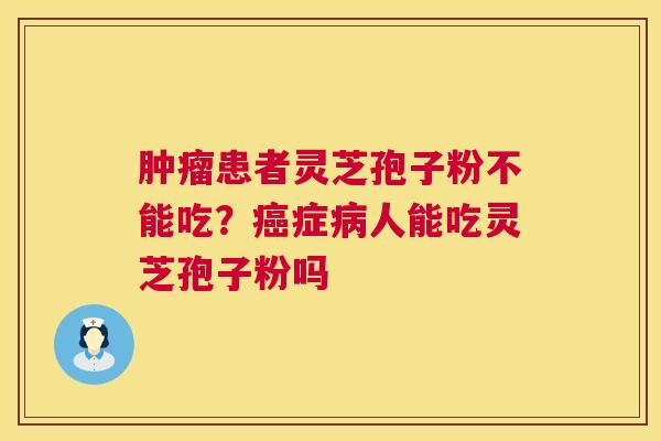 肿瘤患者灵芝孢子粉不能吃？癌症病人能吃灵芝孢子粉吗  第1张