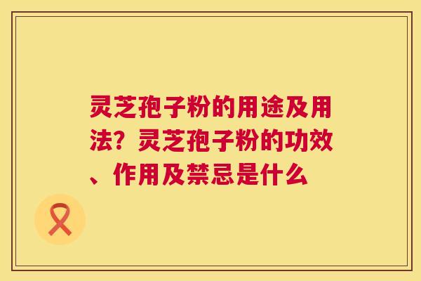 灵芝孢子粉的用途及用法？灵芝孢子粉的功效、作用及禁忌是什么  第1张