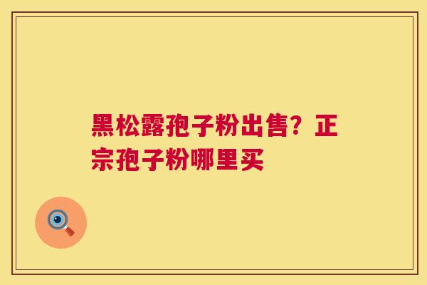 黑松露孢子粉出售？正宗孢子粉哪里买  第1张