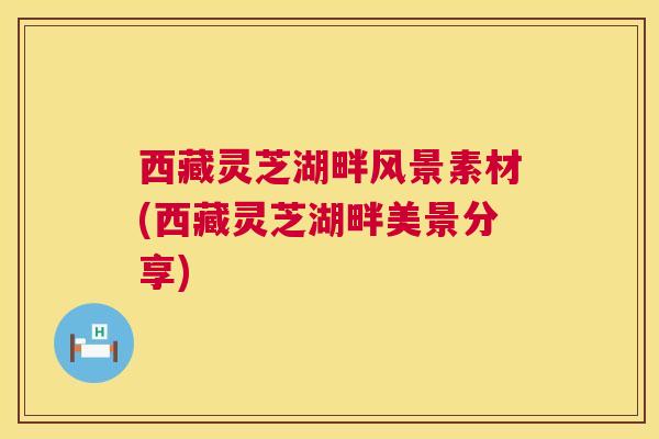西藏灵芝湖畔风景素材(西藏灵芝湖畔美景分享)  第1张