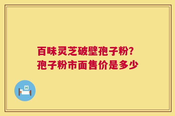 百味灵芝破壁孢子粉？孢子粉市面售价是多少  第1张