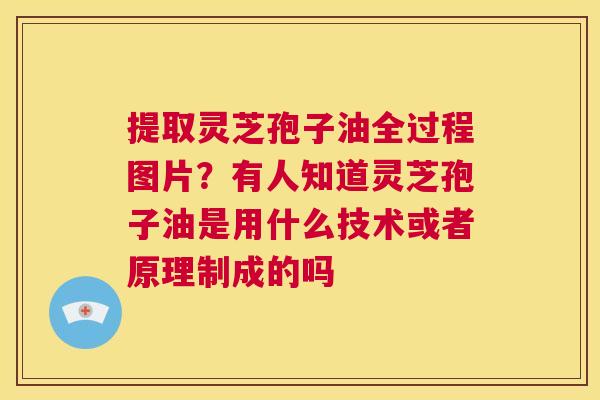 提取灵芝孢子油全过程图片？有人知道灵芝孢子油是用什么技术或者原理制成的吗  第1张
