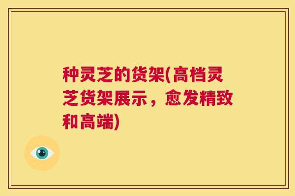 种灵芝的货架(高档灵芝货架展示，愈发精致和高端)  第1张