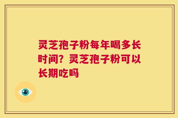 灵芝孢子粉每年喝多长时间？灵芝孢子粉可以长期吃吗  第1张