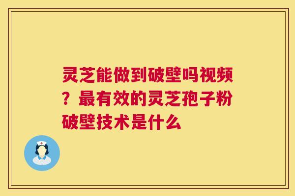 灵芝能做到破壁吗视频？最有效的灵芝孢子粉破壁技术是什么  第1张