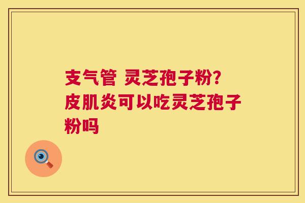 支气管 灵芝孢子粉？皮肌炎可以吃灵芝孢子粉吗  第1张