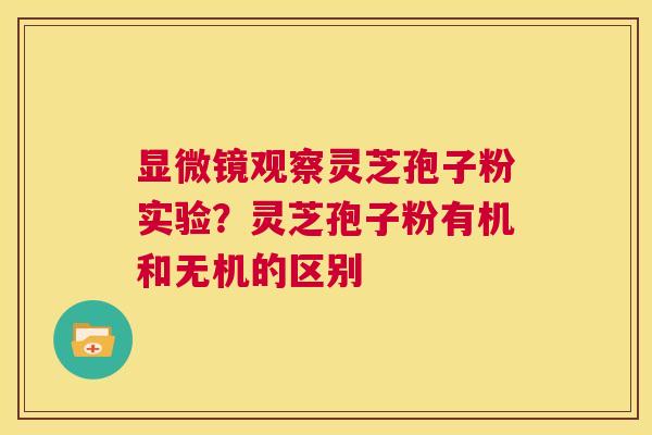 显微镜观察灵芝孢子粉实验？灵芝孢子粉有机和无机的区别  第1张