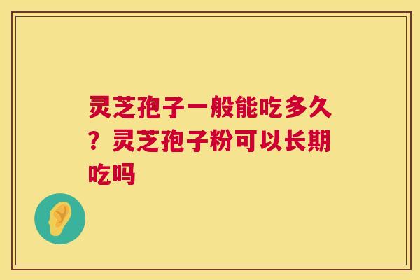灵芝孢子一般能吃多久？灵芝孢子粉可以长期吃吗  第1张