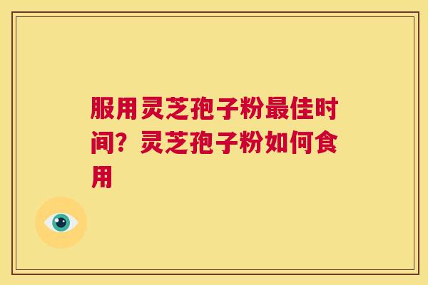 服用灵芝孢子粉最佳时间？灵芝孢子粉如何食用  第1张