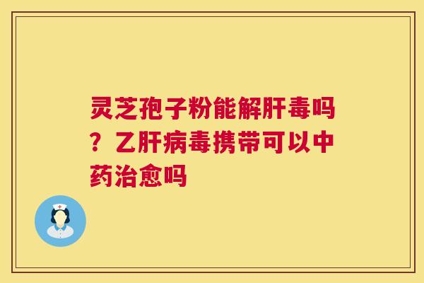 灵芝孢子粉能解肝毒吗？乙肝病毒携带可以中药治愈吗  第1张