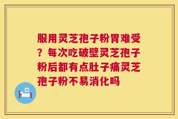 服用灵芝孢子粉胃难受？每次吃破壁灵芝孢子粉后都有点肚子痛灵芝孢子粉不易消化吗  第1张