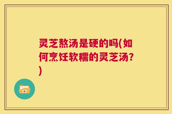 灵芝熬汤是硬的吗(如何烹饪软糯的灵芝汤？)  第1张