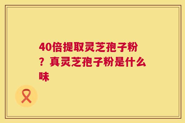 40倍提取灵芝孢子粉？真灵芝孢子粉是什么味  第1张