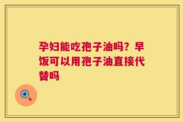 孕妇能吃孢子油吗？早饭可以用孢子油直接代替吗  第1张