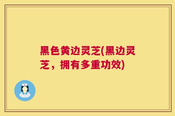 黑色黄边灵芝(黑边灵芝，拥有多重功效)  第1张