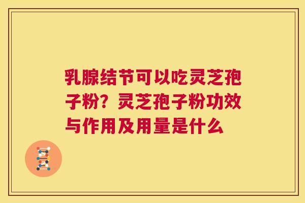 乳腺结节可以吃灵芝孢子粉？灵芝孢子粉功效与作用及用量是什么  第1张