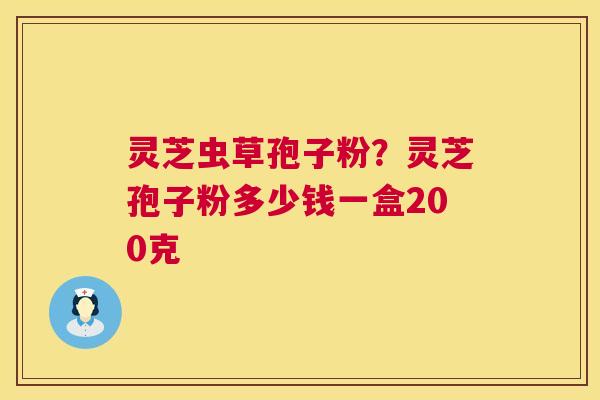 灵芝虫草孢子粉？灵芝孢子粉多少钱一盒200克  第1张