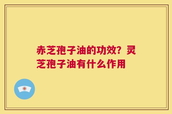 赤芝孢子油的功效？灵芝孢子油有什么作用  第1张