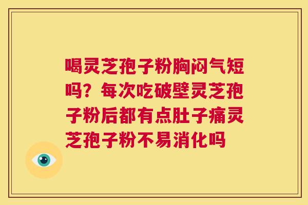 喝灵芝孢子粉胸闷气短吗？每次吃破壁灵芝孢子粉后都有点肚子痛灵芝孢子粉不易消化吗  第1张