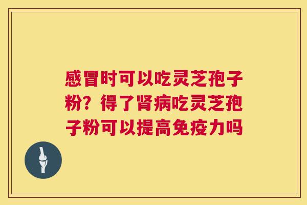 感冒时可以吃灵芝孢子粉？得了肾病吃灵芝孢子粉可以提高免疫力吗  第1张
