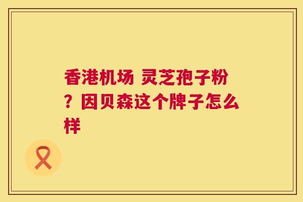 香港机场 灵芝孢子粉？因贝森这个牌子怎么样  第1张