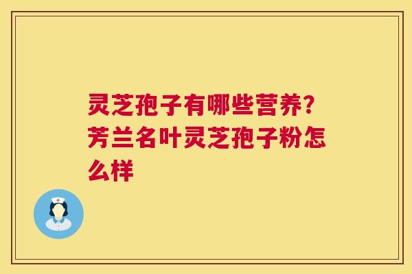 灵芝孢子有哪些营养？芳兰名叶灵芝孢子粉怎么样  第1张