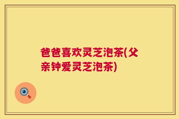 爸爸喜欢灵芝泡茶(父亲钟爱灵芝泡茶)  第1张