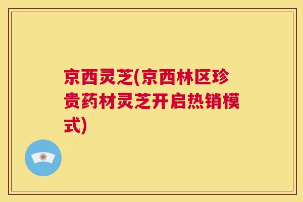 京西灵芝(京西林区珍贵药材灵芝开启热销模式)  第1张