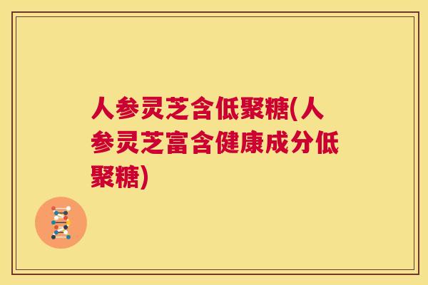 人参灵芝含低聚糖(人参灵芝富含健康成分低聚糖)  第1张
