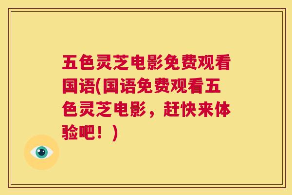 五色灵芝电影免费观看国语(国语免费观看五色灵芝电影，赶快来体验吧！)  第1张