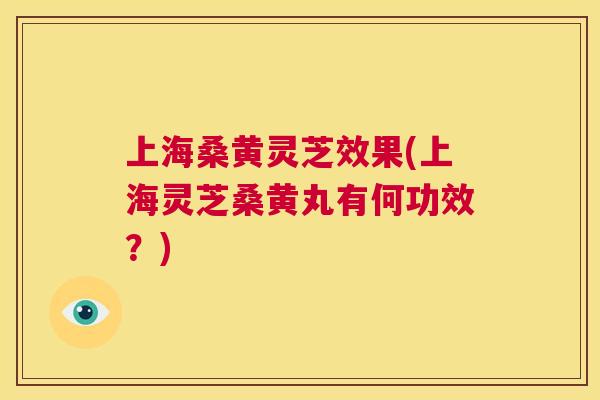 上海桑黄灵芝效果(上海灵芝桑黄丸有何功效？)  第1张