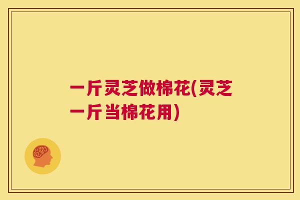 一斤灵芝做棉花(灵芝一斤当棉花用)  第1张