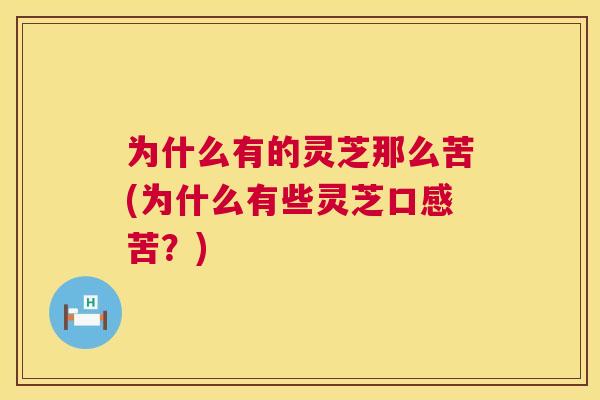 为什么有的灵芝那么苦(为什么有些灵芝口感苦？)  第1张