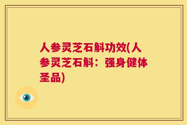 人参灵芝石斛功效(人参灵芝石斛：强身健体圣品)  第1张