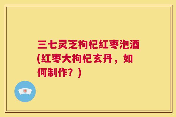 三七灵芝枸杞红枣泡酒(红枣大枸杞玄丹，如何制作？)  第1张